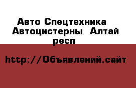 Авто Спецтехника - Автоцистерны. Алтай респ.